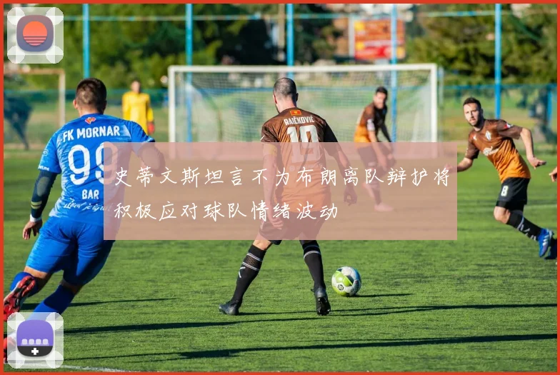 史蒂文斯坦言不为布朗离队辩护将积极应对球队情绪波动