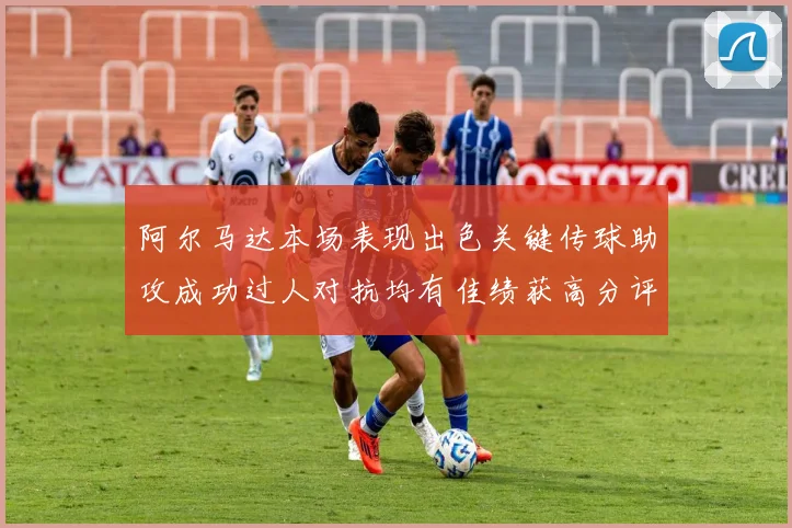 阿尔马达本场表现出色关键传球助攻成功过人对抗均有佳绩获高分评价