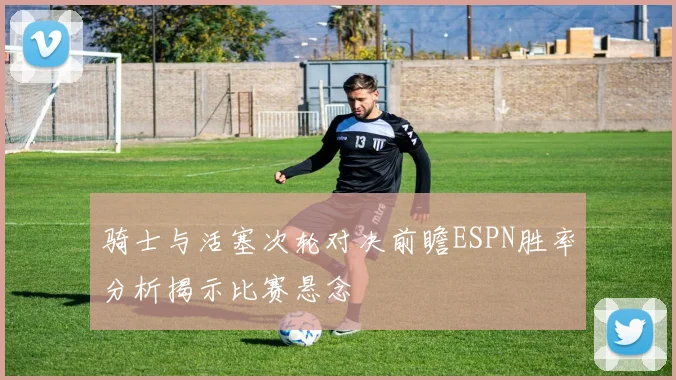 骑士与活塞次轮对决前瞻ESPN胜率分析揭示比赛悬念