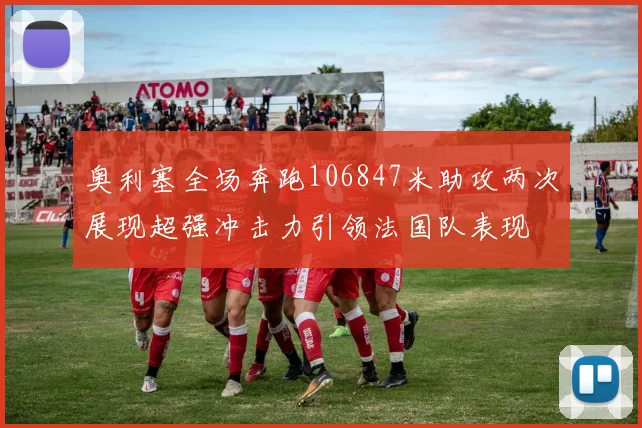 奥利塞全场奔跑106847米助攻两次展现超强冲击力引领法国队表现