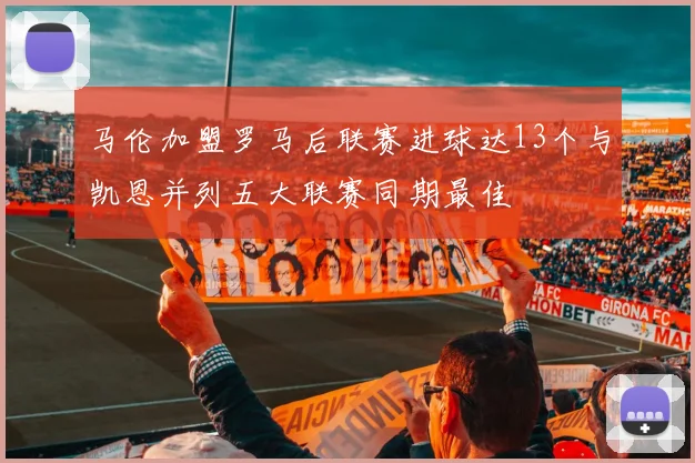 马伦加盟罗马后联赛进球达13个与凯恩并列五大联赛同期最佳
