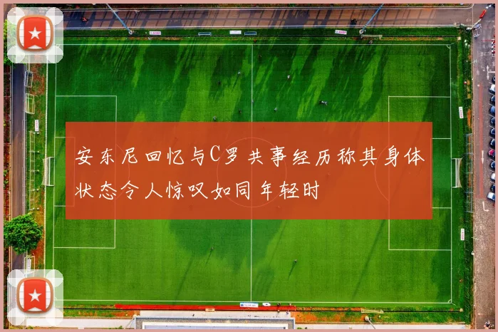 安东尼回忆与C罗共事经历称其身体状态令人惊叹如同年轻时