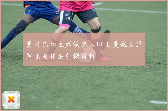 费内巴切主席候选人盯上曼城后卫阿克或将成引援目标