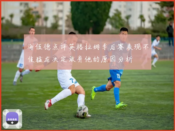 海伍德点评英格拉姆季后赛表现不佳猛龙决定放弃他的原因分析