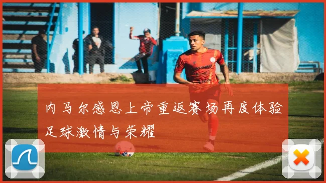 内马尔感恩上帝重返赛场再度体验足球激情与荣耀