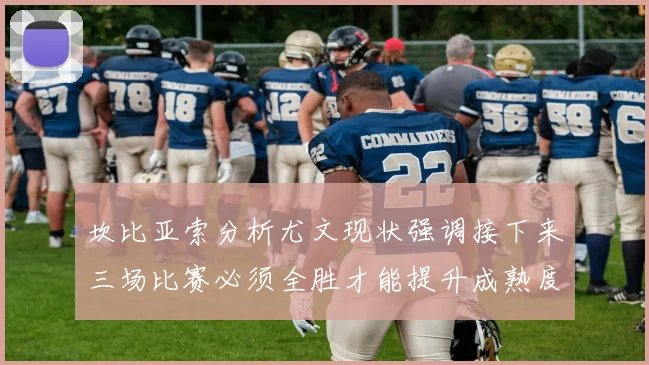 坎比亚索分析尤文现状强调接下来三场比赛必须全胜才能提升成熟度