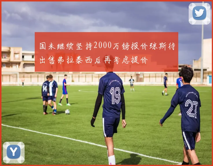 国米继续坚持2000万镑报价琼斯待出售弗拉泰西后再考虑提价
