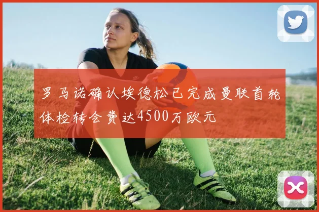 罗马诺确认埃德松已完成曼联首轮体检转会费达4500万欧元