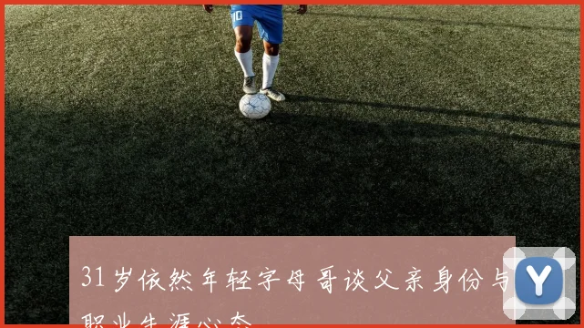31岁依然年轻字母哥谈父亲身份与职业生涯心态