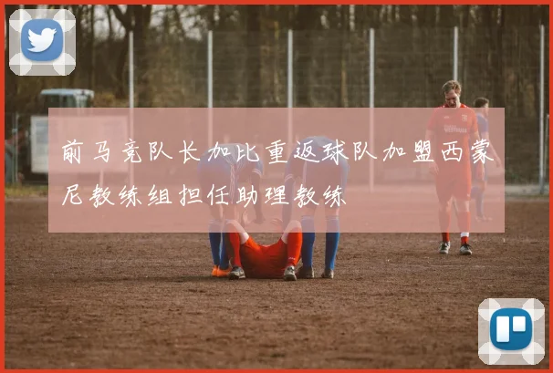 前马竞队长加比重返球队加盟西蒙尼教练组担任助理教练