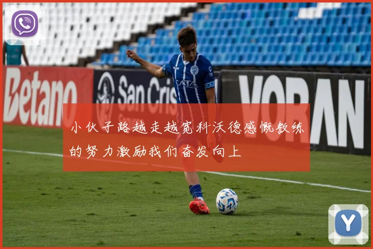 小伙子路越走越宽科沃德感慨教练的努力激励我们奋发向上