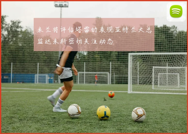米兰将评估塔雷的表现亚特兰大总监达米科密切关注动态