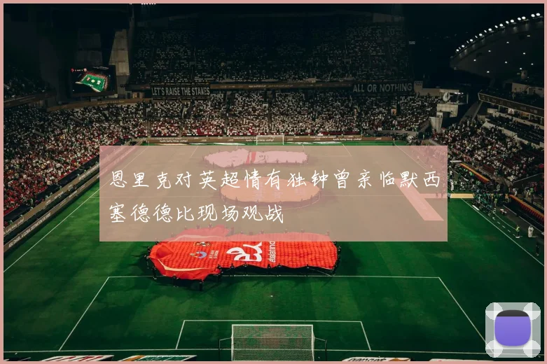 恩里克对英超情有独钟曾亲临默西塞德德比现场观战