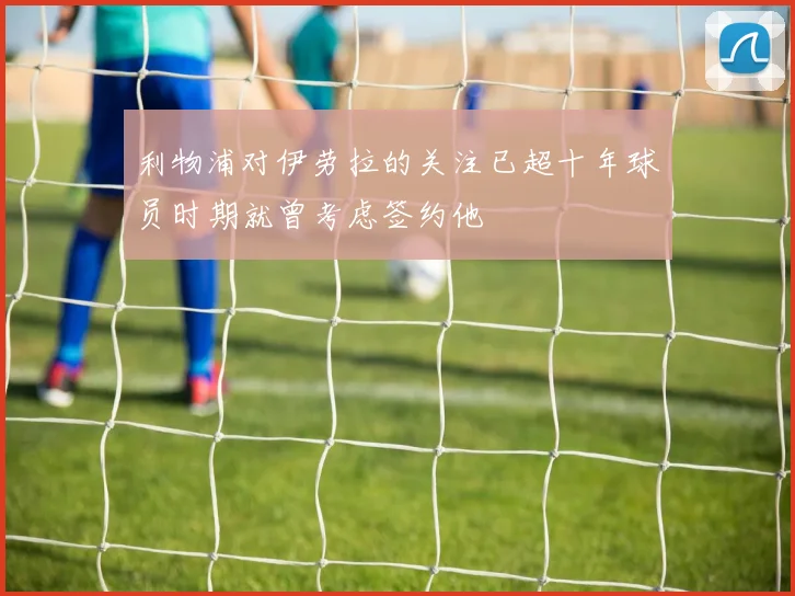 利物浦对伊劳拉的关注已超十年球员时期就曾考虑签约他