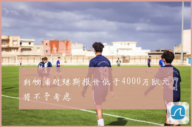 利物浦对琼斯报价低于4000万欧元将不予考虑