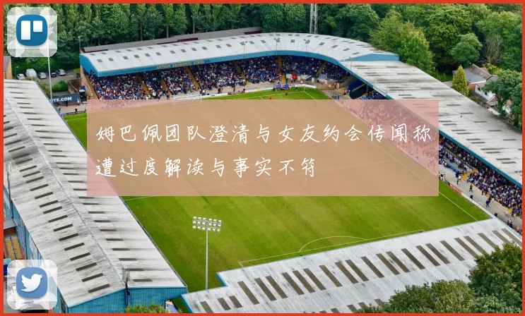 姆巴佩团队澄清与女友约会传闻称遭过度解读与事实不符