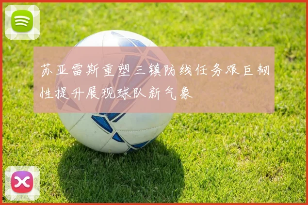 苏亚雷斯重塑三镇防线任务艰巨韧性提升展现球队新气象