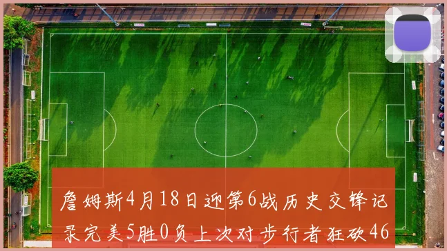 詹姆斯4月18日迎第6战历史交锋记录完美5胜0负上次对步行者狂砍46分