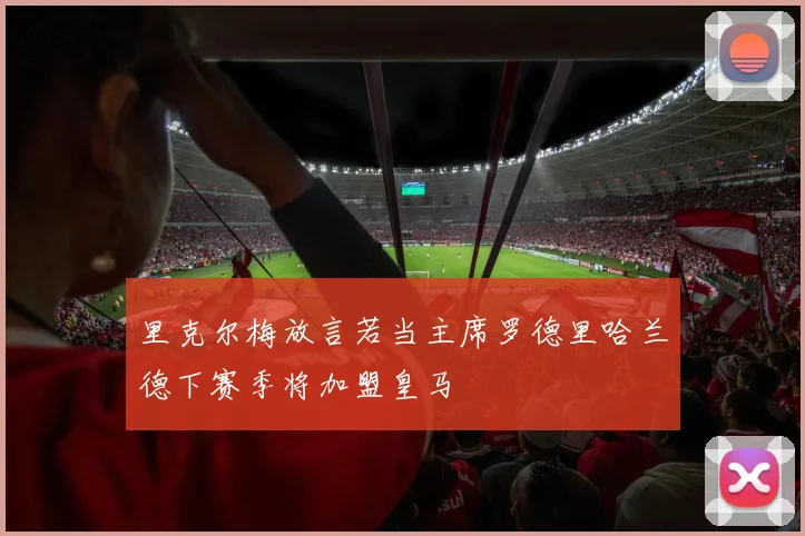 里克尔梅放言若当主席罗德里哈兰德下赛季将加盟皇马