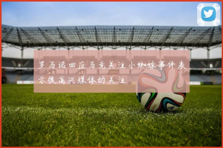 罗马诺回应马竞关注小蜘蛛事件表示很高兴媒体的关注