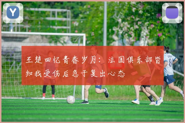 王楚回忆青春岁月：法国俱乐部皆知我受伤后急于复出心态