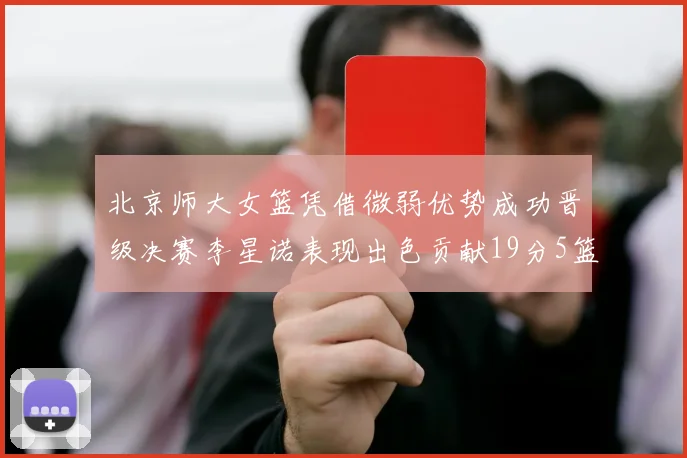 北京师大女篮凭借微弱优势成功晋级决赛李星诺表现出色贡献19分5篮板