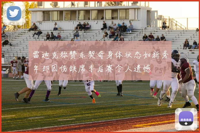 雷迪克称赞东契奇身体状态如新秀年却因伤缺席季后赛令人遗憾