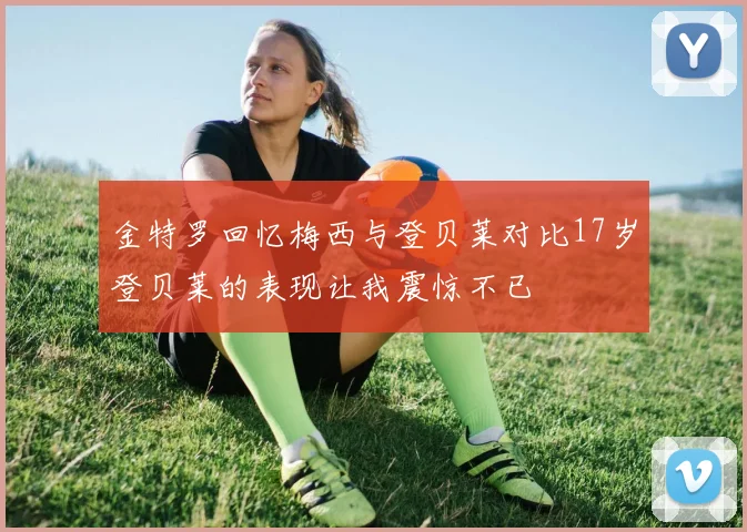 金特罗回忆梅西与登贝莱对比17岁登贝莱的表现让我震惊不已