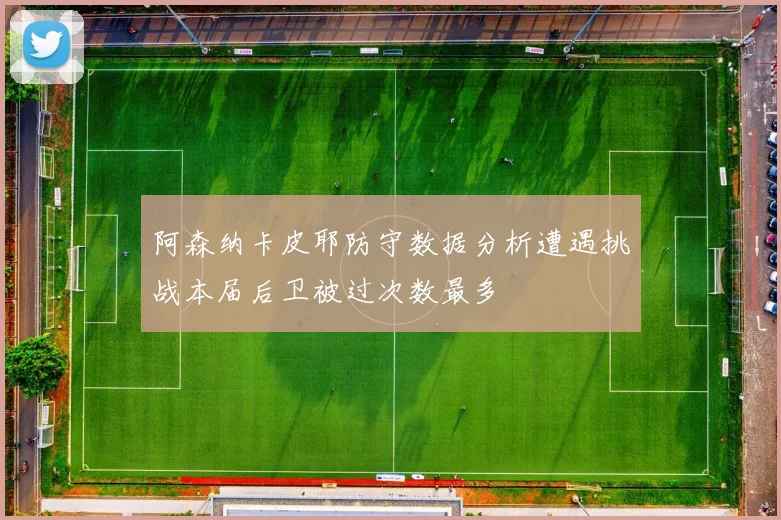 阿森纳卡皮耶防守数据分析遭遇挑战本届后卫被过次数最多