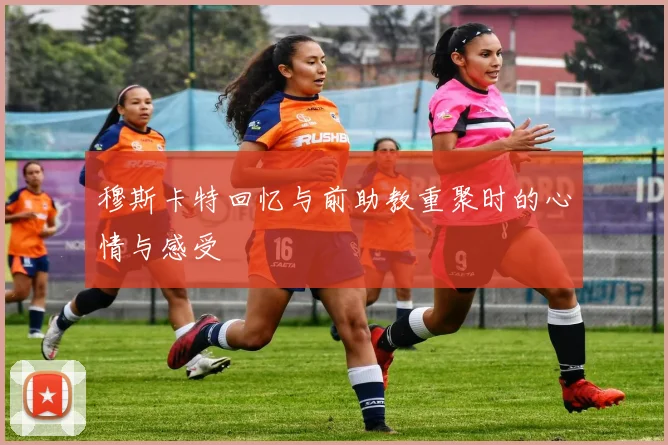 穆斯卡特回忆与前助教重聚时的心情与感受