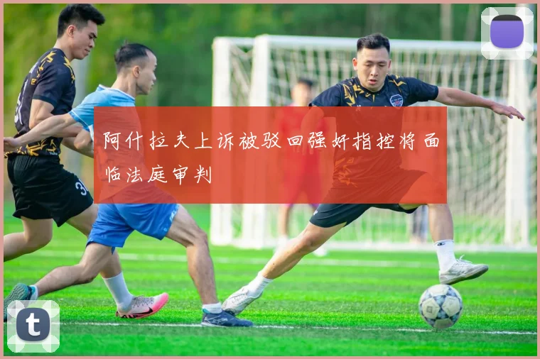 阿什拉夫上诉被驳回强奸指控将面临法庭审判
