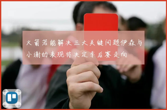 火箭若能解决三大关键问题伊森与小谢的表现将决定季后赛走向