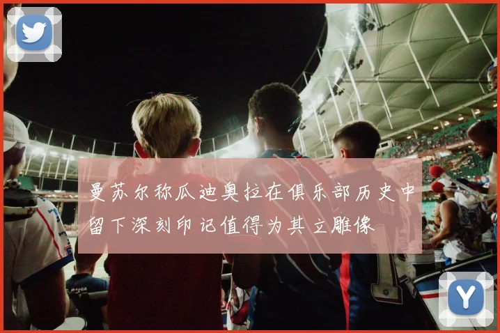 曼苏尔称瓜迪奥拉在俱乐部历史中留下深刻印记值得为其立雕像
