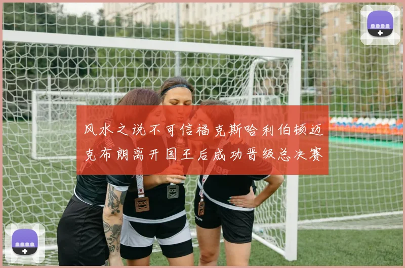 风水之说不可信福克斯哈利伯顿迈克布朗离开国王后成功晋级总决赛