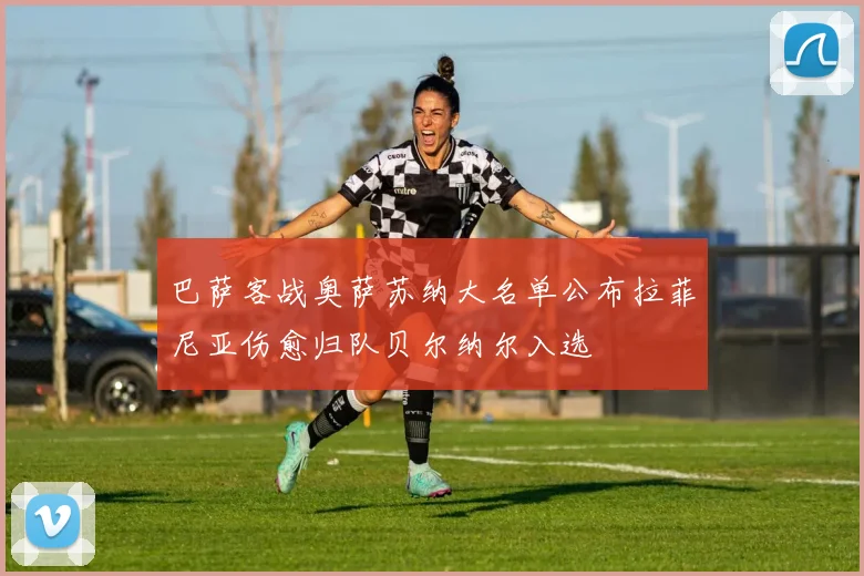 巴萨客战奥萨苏纳大名单公布拉菲尼亚伤愈归队贝尔纳尔入选
