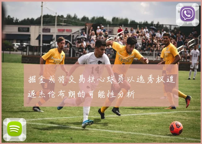 掘金或将交易核心球员以选秀权追逐杰伦布朗的可能性分析