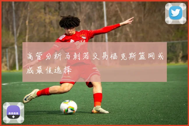 高管分析马刺若交易福克斯篮网或成最佳选择