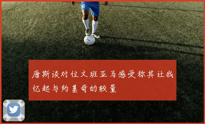 唐斯谈对位文班亚马感受称其让我忆起与约基奇的较量