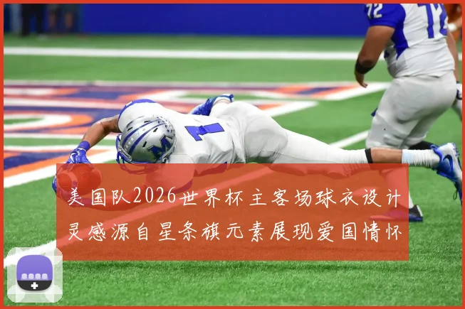 美国队2026世界杯主客场球衣设计灵感源自星条旗元素展现爱国情怀