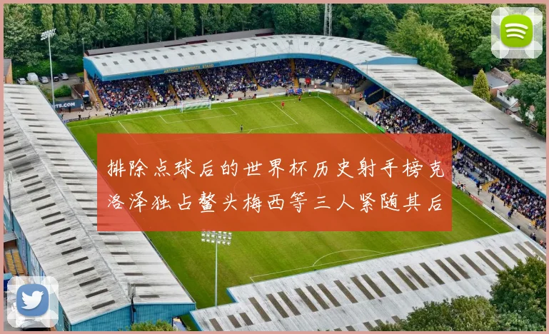 排除点球后的世界杯历史射手榜克洛泽独占鳌头梅西等三人紧随其后