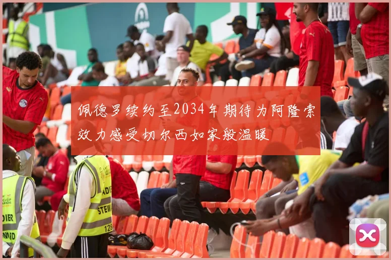 佩德罗续约至2034年期待为阿隆索效力感受切尔西如家般温暖