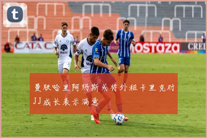 曼联哈里阿玛斯或将外租卡里克对JJ成长表示满意